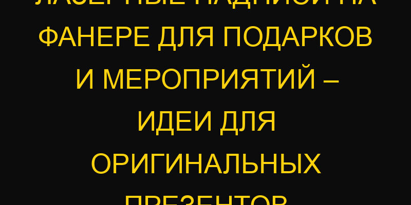Лазерные надписи на фанере для подарков и мероприятий – Идеи для оригинальных презентов