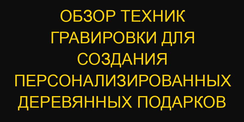 Обзор техник гравировки для создания персонализированных деревянных подарков
