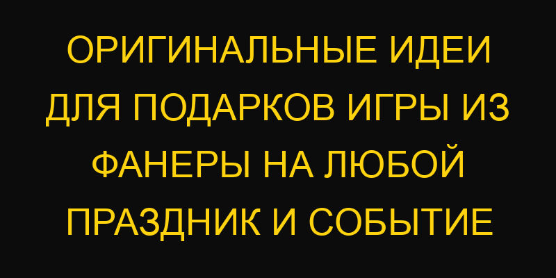 Оригинальные идеи для подарков игры из фанеры на любой праздник и событие