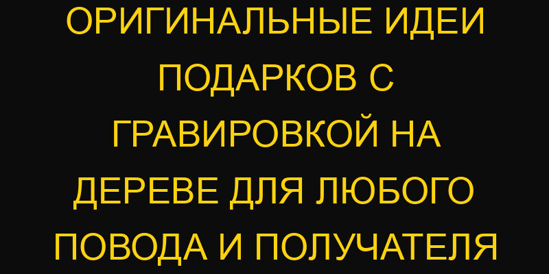 Оригинальные идеи подарков с гравировкой на дереве для любого повода и получателя