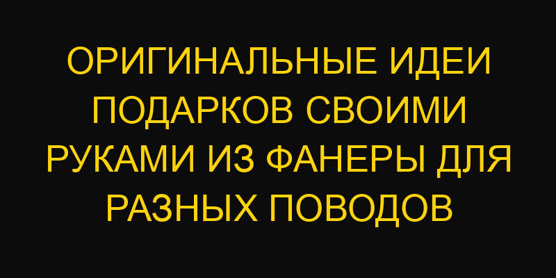 Оригинальные идеи подарков своими руками из фанеры для разных поводов