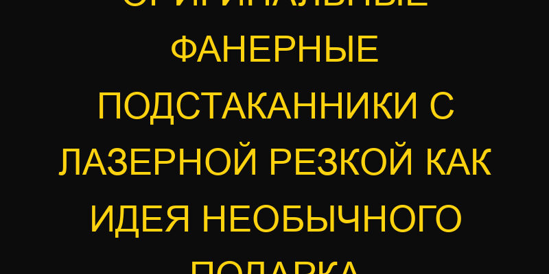 Оригинальные фанерные подстаканники с лазерной резкой как идея необычного подарка