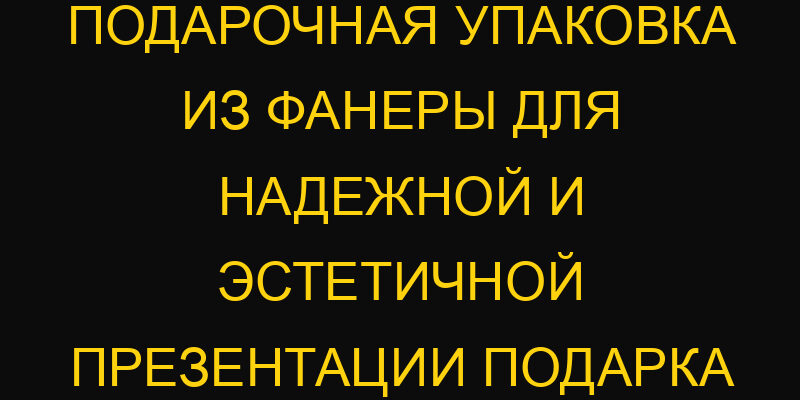 Подарочная упаковка из фанеры для надежной и эстетичной презентации подарка