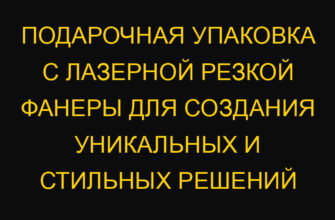 Подарочная упаковка с лазерной резкой фанеры для создания уникальных и стильных решений