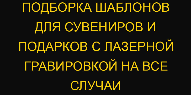 Подборка шаблонов для сувениров и подарков с лазерной гравировкой на все случаи