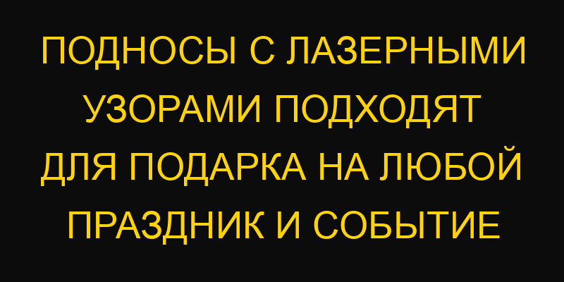 Подносы с лазерными узорами подходят для подарка на любой праздник и событие