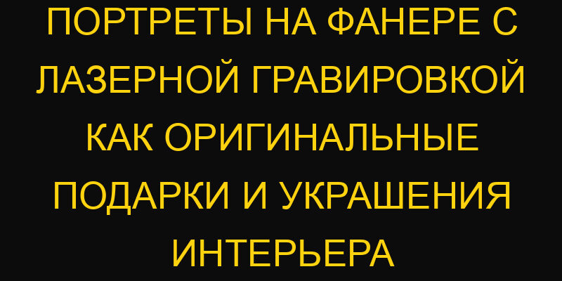 Портреты на фанере с лазерной гравировкой как оригинальные подарки и украшения интерьера