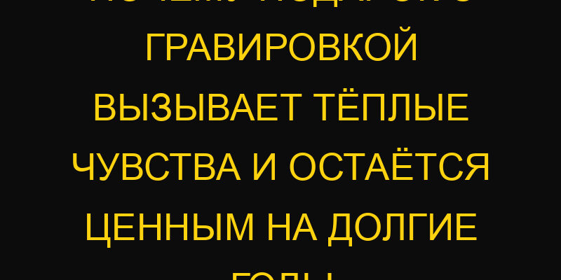 Почему подарок с гравировкой вызывает тёплые чувства и остаётся ценным на долгие годы