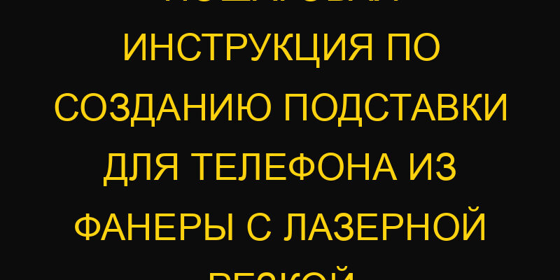 Пошаговая инструкция по созданию подставки для телефона из фанеры с лазерной резкой