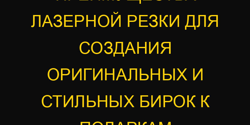 Преимущества лазерной резки для создания оригинальных и стильных бирок к подаркам