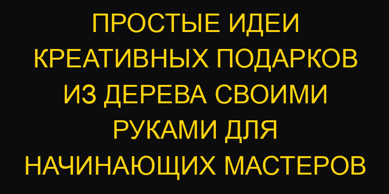 Простые идеи креативных подарков из дерева своими руками для начинающих мастеров