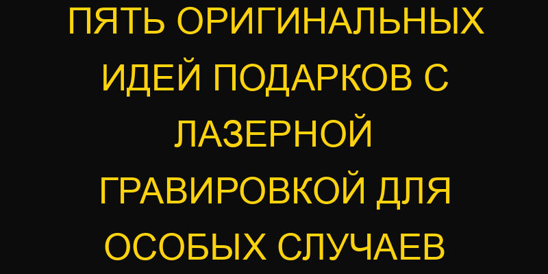 Пять оригинальных идей подарков с лазерной гравировкой для особых случаев