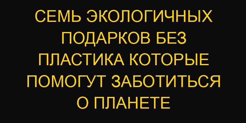 Семь экологичных подарков без пластика которые помогут заботиться о планете