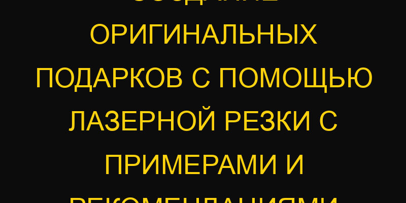 Создание оригинальных подарков с помощью лазерной резки с примерами и рекомендациями