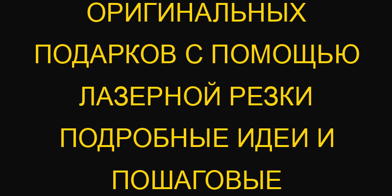 Создание оригинальных подарков с помощью лазерной резки подробные идеи и пошаговые мастер-классы