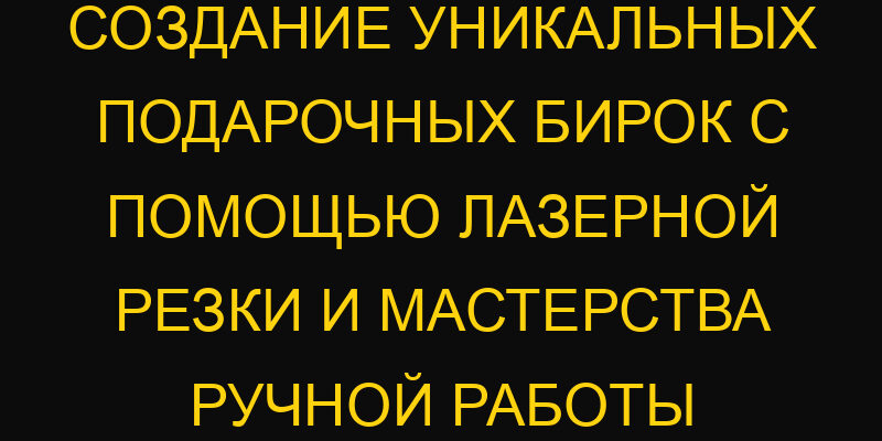 Создание уникальных подарочных бирок с помощью лазерной резки и мастерства ручной работы
