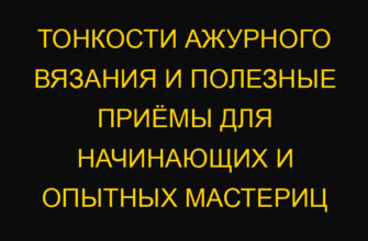 Тонкости ажурного вязания и полезные приёмы для начинающих и опытных мастериц
