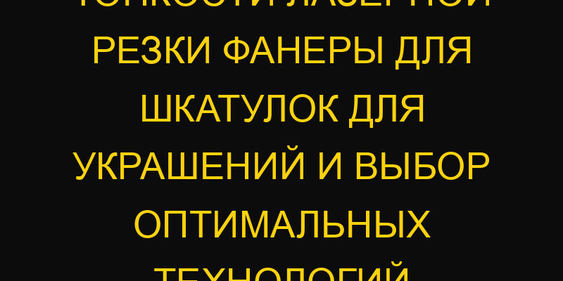 Тонкости лазерной резки фанеры для шкатулок для украшений и выбор оптимальных технологий