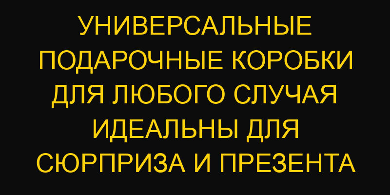 Универсальные подарочные коробки для любого случая идеальны для сюрприза и презента