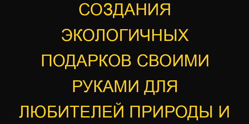Уникальные идеи создания экологичных подарков своими руками для любителей природы и творчества