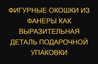 Фигурные окошки из фанеры как выразительная деталь подарочной упаковки Фигурные окошки из фанеры как выразительная деталь подарочной упаковки