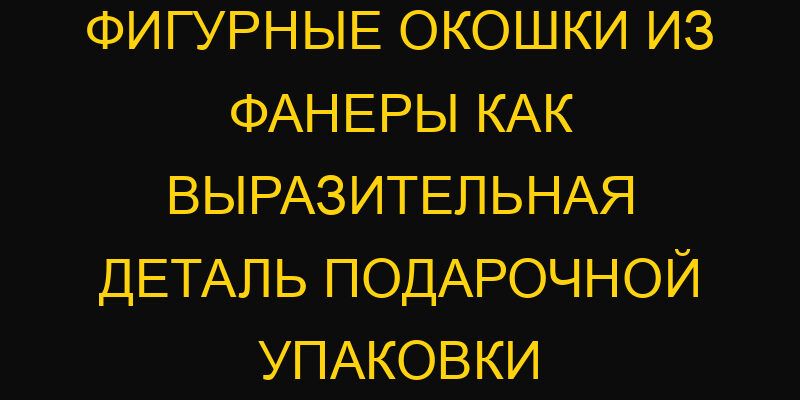 Фигурные окошки из фанеры как выразительная деталь подарочной упаковки