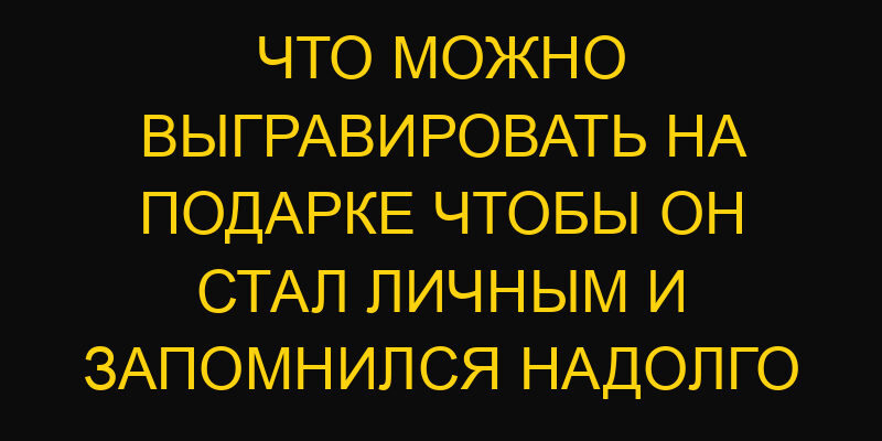 Что можно выгравировать на подарке чтобы он стал личным и запомнился надолго
