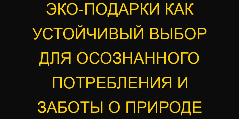 Эко-подарки как устойчивый выбор для осознанного потребления и заботы о природе
