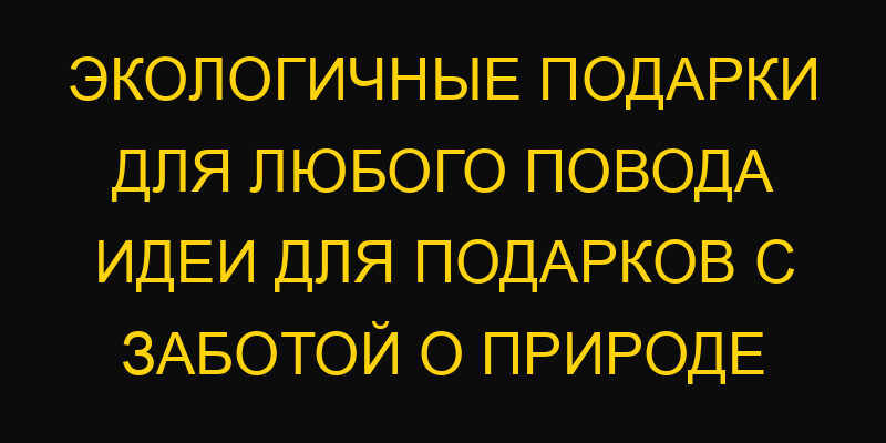 Экологичные подарки для любого повода идеи для подарков с заботой о природе